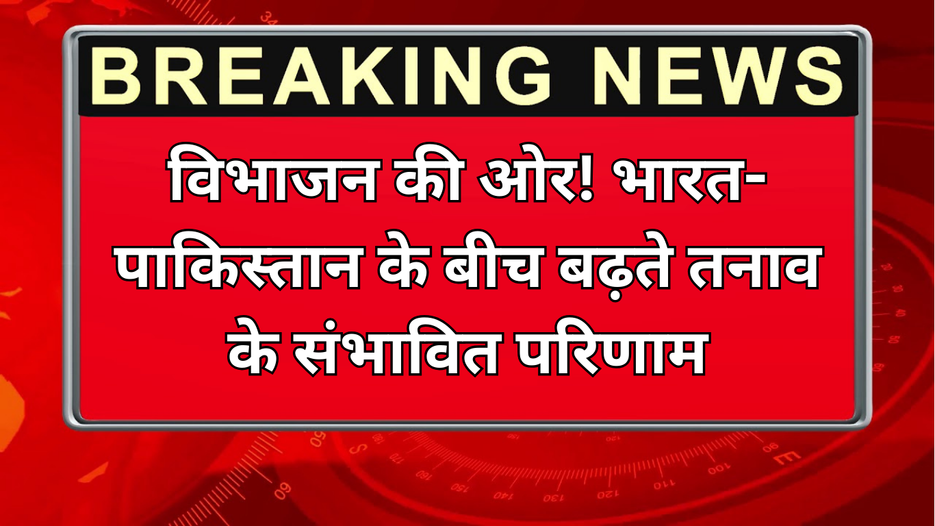 विभाजन की ओर! भारत-पाकिस्तान के बीच बढ़ते तनाव के संभावित परिणाम