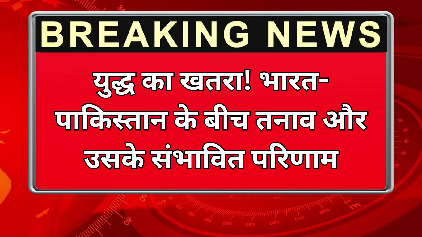 युद्ध का खतरा! भारत-पाकिस्तान के बीच तनाव और उसके संभावित परिणाम